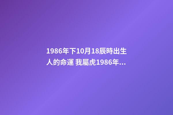 1986年下10月18辰時出生人的命運 我屬虎1986年農歷10月18生看命運-第1張-觀點-玄機派